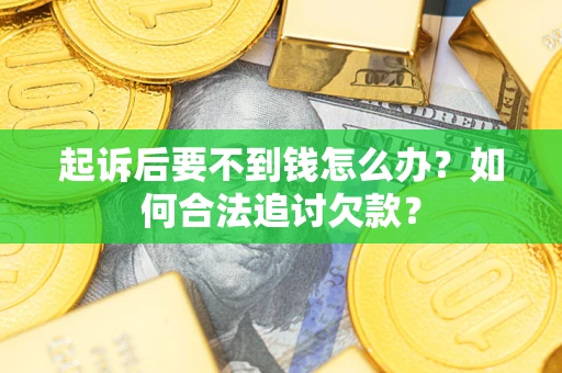 济南起诉后要不到钱怎么办？如何合法追讨欠款？