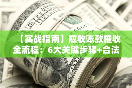 济南【实战指南】应收账款催收全流程：6大关键步骤+合法回款技巧