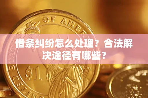 济南借条纠纷怎么处理？合法解决途径有哪些？