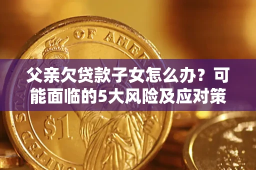 济南父亲欠贷款子女怎么办?可能面临的5大风险及应对策略 济南父亲欠贷款子女怎么办?可能面临的5大风险及应对策略