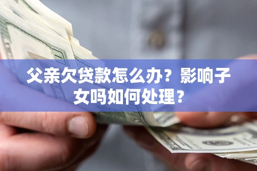 济南父亲欠贷款怎么办？影响子女吗如何处理？
