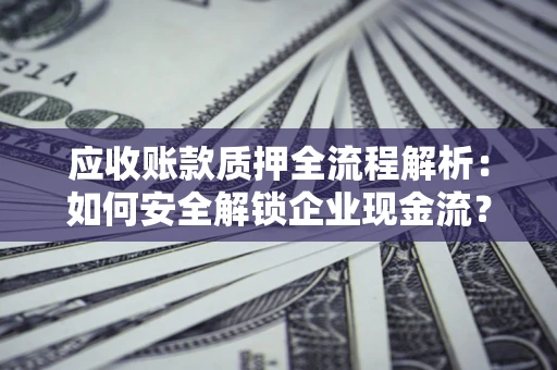 济南应收账款质押全流程解析：如何安全解锁企业现金流？