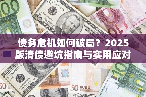 济南债务危机如何破局？2025版清债避坑指南与实用应对策略