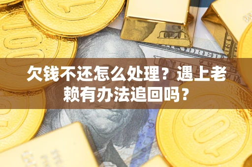 济南欠钱不还怎么处理？遇上老赖有办法追回吗？