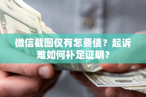 济南微信截图仅有怎要债？起诉难如何补足证明？