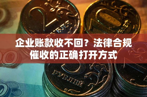 济南企业账款收不回？法律合规催收的正确打开方式