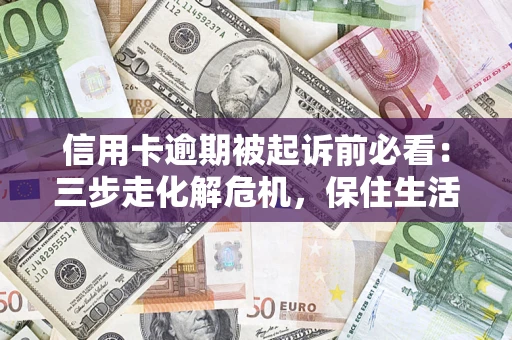 济南信用卡逾期被起诉前必看：三步走化解危机，保住生活尊严