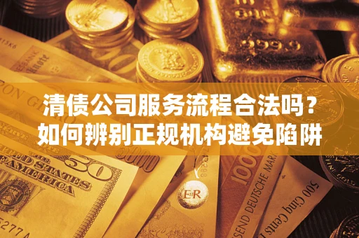 济南清债公司服务流程合法吗？如何辨别正规机构避免陷阱？