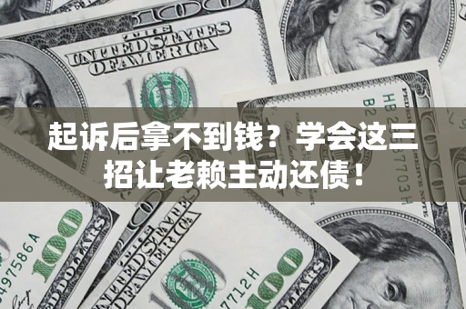 济南起诉后拿不到钱？学会这三招让老赖主动还债！