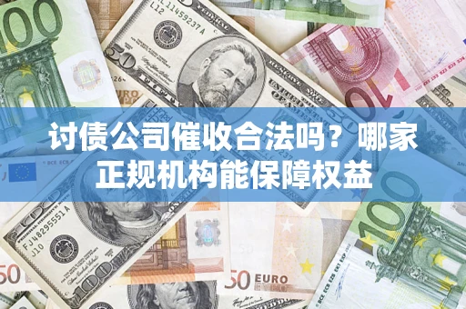 济南讨债公司催收合法吗？哪家正规机构能保障权益