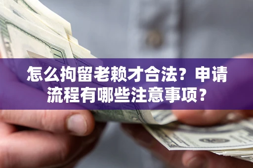 济南怎么拘留老赖才合法？申请流程有哪些注意事项？