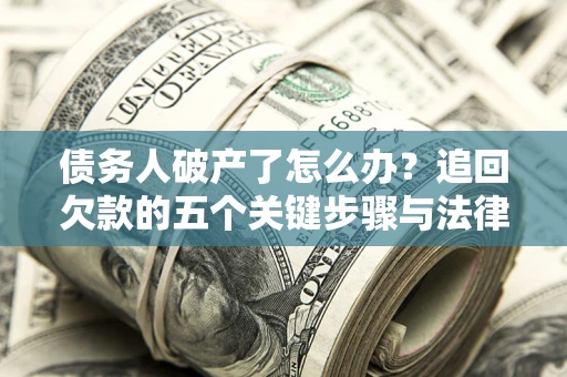 济南债务人破产了怎么办？追回欠款的五个关键步骤与法律策略