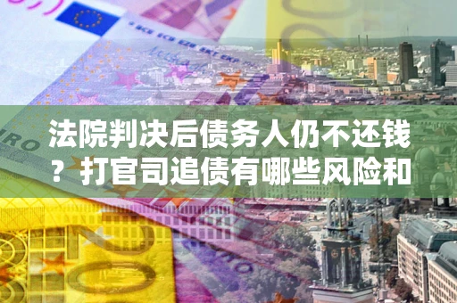 济南法院判决后债务人仍不还钱？打官司追债有哪些风险和技巧？