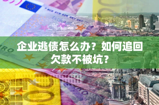 济南企业逃债怎么办？如何追回欠款不被坑？