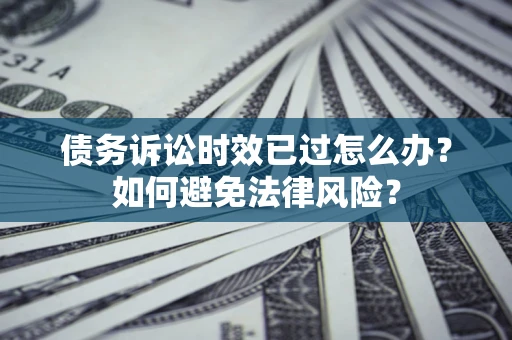 济南债务诉讼时效已过怎么办？如何避免法律风险？