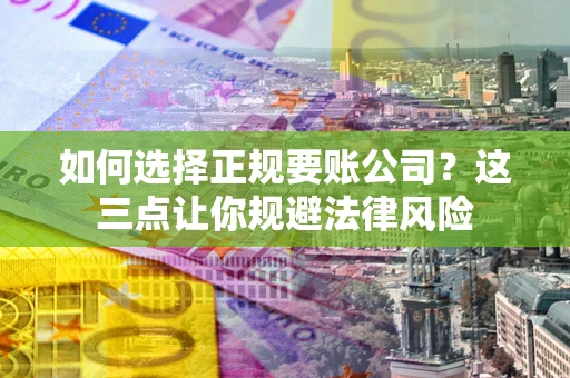济南如何选择正规要账公司？这三点让你规避法律风险