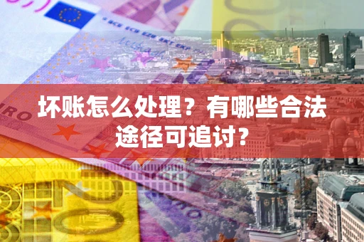 济南坏账怎么处理？有哪些合法途径可追讨？