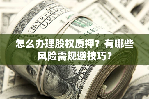 济南怎么办理股权质押？有哪些风险需规避技巧？