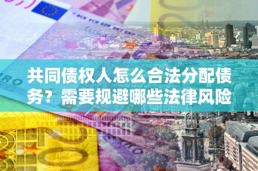 济南共同债权人怎么合法分配债务？需要规避哪些法律风险？