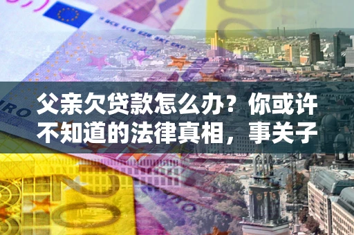 济南父亲欠贷款怎么办？你或许不知道的法律真相，事关子女未来