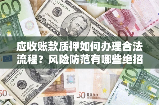 济南应收账款质押如何办理合法流程？风险防范有哪些绝招？