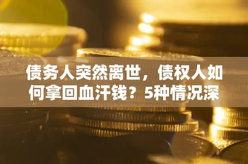 济南债务人突然离世，债权人如何拿回血汗钱？5种情况深度解析