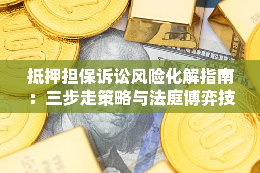 济南抵押担保诉讼风险化解指南：三步走策略与法庭博弈技巧