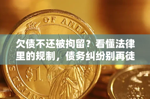 济南欠债不还被拘留？看懂法律里的规制，债务纠纷别再徒劳奔波