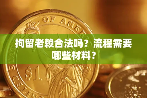 济南拘留老赖合法吗？流程需要哪些材料？
