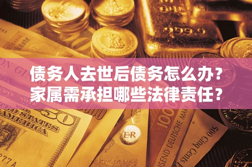 济南债务人去世后债务怎么办？家属需承担哪些法律责任？
