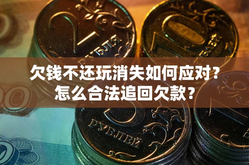 济南欠钱不还玩消失如何应对？怎么合法追回欠款？