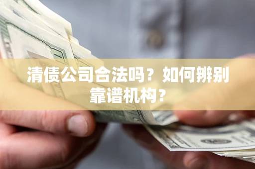济南清债公司合法吗?如何辨别靠谱机构? 济南清债公司合法吗?如何辨别靠谱机构?