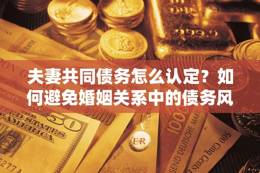 济南夫妻共同债务怎么认定？如何避免婚姻关系中的债务风险？