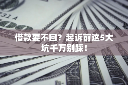 济南借款要不回？起诉前这5大坑千万别踩！