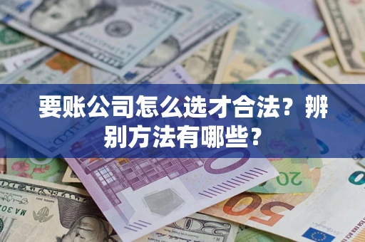 济南要账公司怎么选才合法？辨别方法有哪些？