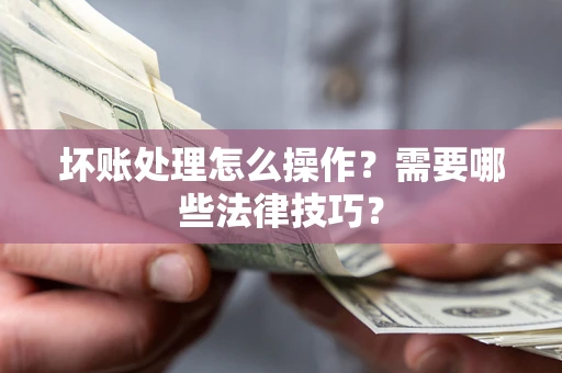 济南坏账处理怎么操作？需要哪些法律技巧？