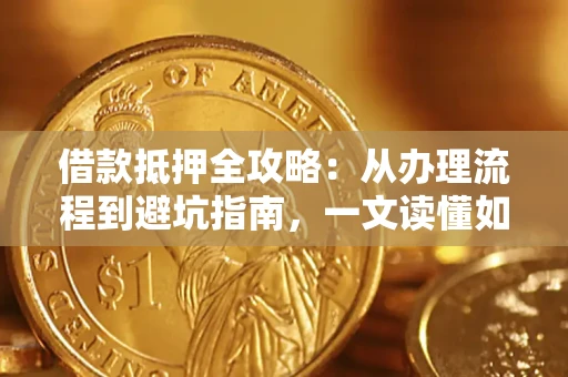 济南借款抵押全攻略：从办理流程到避坑指南，一文读懂如何安全融资