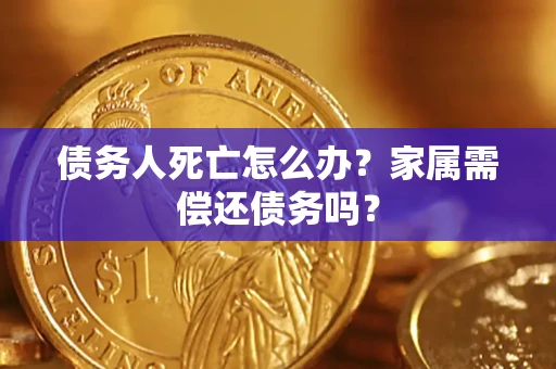 济南债务人死亡怎么办？家属需偿还债务吗？