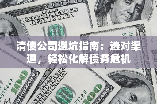 济南清债公司避坑指南：选对渠道，轻松化解债务危机