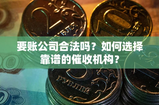 济南要账公司合法吗？如何选择靠谱的催收机构？