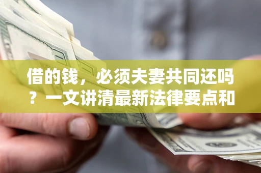 济南借的钱，必须夫妻共同还吗？一文讲清最新法律要点和避坑指南