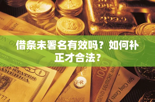 济南借条未署名有效吗？如何补正才合法？