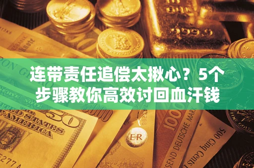 济南连带责任追偿太揪心？5个步骤教你高效讨回血汗钱