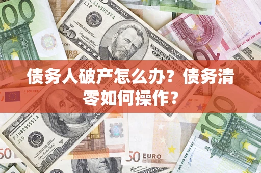 济南债务人破产怎么办？债务清零如何操作？