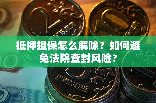 济南抵押担保怎么解除？如何避免法院查封风险？