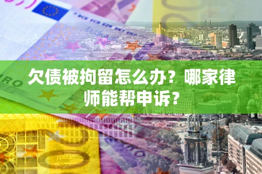济南欠债被拘留怎么办？哪家律师能帮申诉？