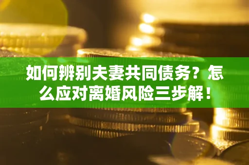 济南如何辨别夫妻共同债务？怎么应对离婚风险三步解！