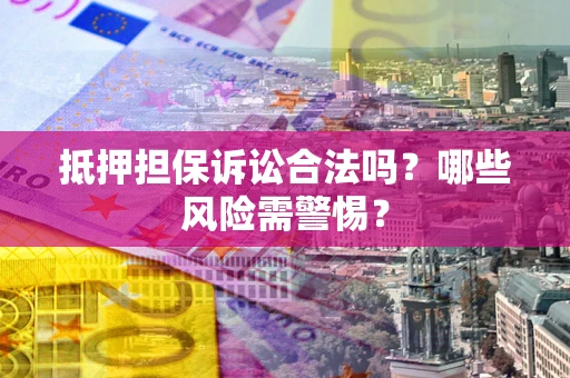 济南抵押担保诉讼合法吗？哪些风险需警惕？