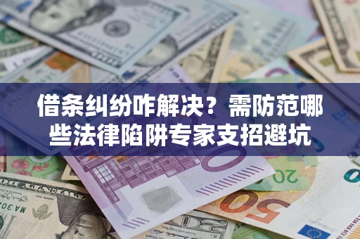 济南借条纠纷咋解决？需防范哪些法律陷阱专家支招避坑