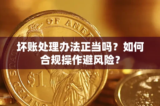 济南坏账处理办法正当吗？如何合规操作避风险？